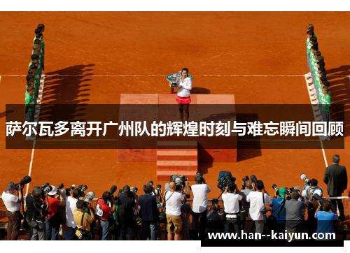 萨尔瓦多离开广州队的辉煌时刻与难忘瞬间回顾