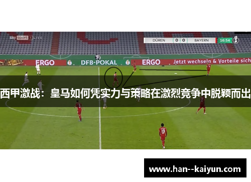 西甲激战：皇马如何凭实力与策略在激烈竞争中脱颖而出