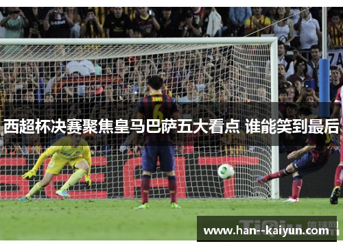 西超杯决赛聚焦皇马巴萨五大看点 谁能笑到最后 西超杯决赛聚焦皇马巴萨五大看点 谁能笑到最后