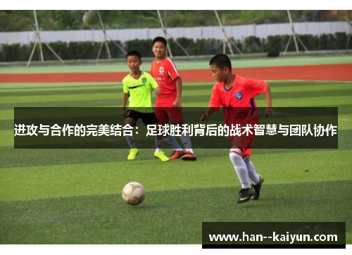 进攻与合作的完美结合：足球胜利背后的战术智慧与团队协作