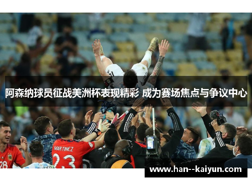 阿森纳球员征战美洲杯表现精彩 成为赛场焦点与争议中心