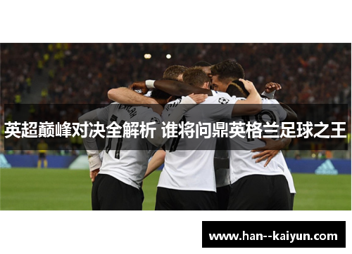 英超巅峰对决全解析 谁将问鼎英格兰足球之王