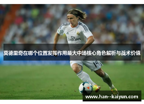 莫德里奇在哪个位置发挥作用最大中场核心角色解析与战术价值
