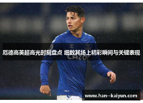 厄德高英超高光时刻盘点 细数其场上精彩瞬间与关键表现
