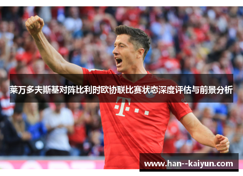 莱万多夫斯基对阵比利时欧协联比赛状态深度评估与前景分析 莱万多夫斯基对阵比利时欧协联比赛状态深度评估与前景分析