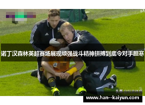 诺丁汉森林英超赛场展现顽强战斗精神拼搏到底令对手胆寒