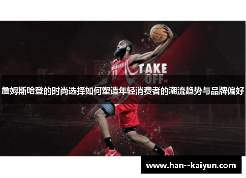 詹姆斯哈登的时尚选择如何塑造年轻消费者的潮流趋势与品牌偏好