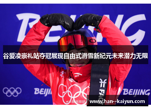 谷爱凌崇礼站夺冠展现自由式滑雪新纪元未来潜力无限