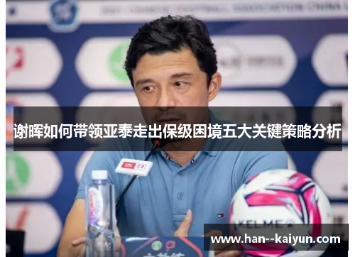 谢晖如何带领亚泰走出保级困境五大关键策略分析 谢晖如何带领亚泰走出保级困境五大关键策略分析