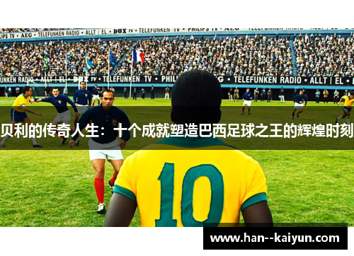 贝利的传奇人生：十个成就塑造巴西足球之王的辉煌时刻