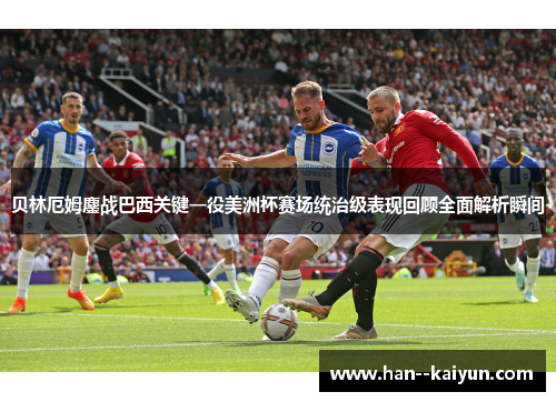 贝林厄姆鏖战巴西关键一役美洲杯赛场统治级表现回顾全面解析瞬间 贝林厄姆鏖战巴西关键一役美洲杯赛场统治级表现回顾全面解析瞬间