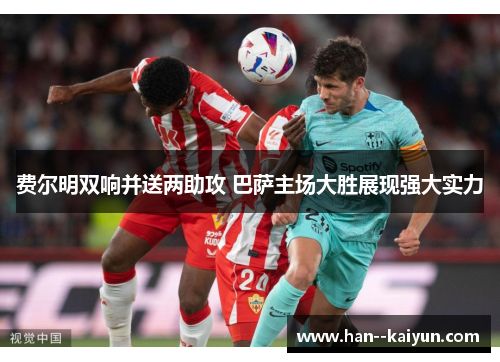费尔明双响并送两助攻 巴萨主场大胜展现强大实力 费尔明双响并送两助攻 巴萨主场大胜展现强大实力