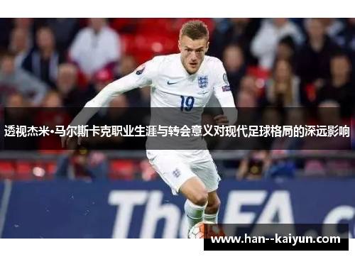 透视杰米·马尔斯卡克职业生涯与转会意义对现代足球格局的深远影响 透视杰米·马尔斯卡克职业生涯与转会意义对现代足球格局的深远影响