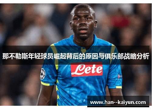 那不勒斯年轻球员崛起背后的原因与俱乐部战略分析 那不勒斯年轻球员崛起背后的原因与俱乐部战略分析