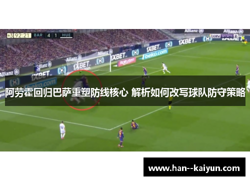 阿劳霍回归巴萨重塑防线核心 解析如何改写球队防守策略 阿劳霍回归巴萨重塑防线核心 解析如何改写球队防守策略