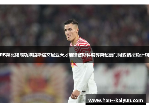 RB莱比锡成功续约斯洛文尼亚天才前锋塞斯科粉碎英超豪门阿森纳挖角计划 RB莱比锡成功续约斯洛文尼亚天才前锋塞斯科粉碎英超豪门阿森纳挖角计划