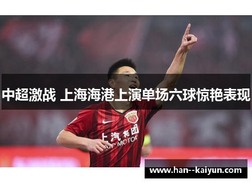 中超激战 上海海港上演单场六球惊艳表现 中超激战 上海海港上演单场六球惊艳表现