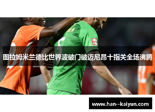 图拉姆米兰德比世界波破门破迈尼昂十指关全场沸腾
