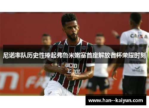 尼诺率队历史性捧起弗鲁米嫩塞首座解放者杯荣耀时刻 尼诺率队历史性捧起弗鲁米嫩塞首座解放者杯荣耀时刻