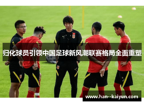归化球员引领中国足球新风潮联赛格局全面重塑
