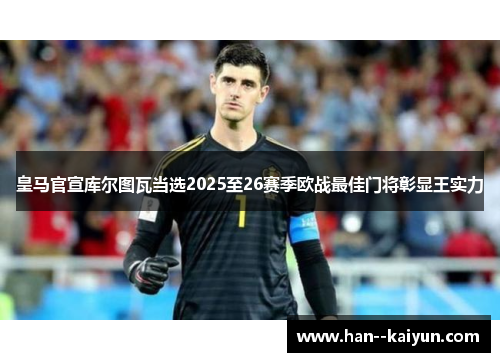 皇马官宣库尔图瓦当选2025至26赛季欧战最佳门将彰显王实力