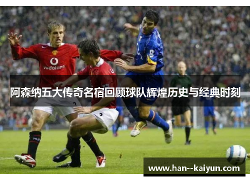 阿森纳五大传奇名宿回顾球队辉煌历史与经典时刻