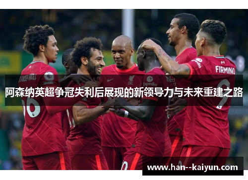 阿森纳英超争冠失利后展现的新领导力与未来重建之路