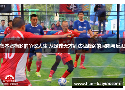 鲁本塞梅多的争议人生 从足球天才到法律漩涡的深陷与反思