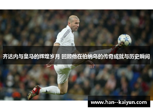 齐达内与皇马的辉煌岁月 回顾他在伯纳乌的传奇成就与历史瞬间