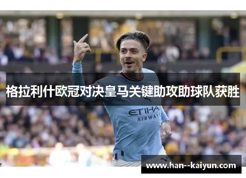 格拉利什欧冠对决皇马关键助攻助球队获胜 格拉利什欧冠对决皇马关键助攻助球队获胜