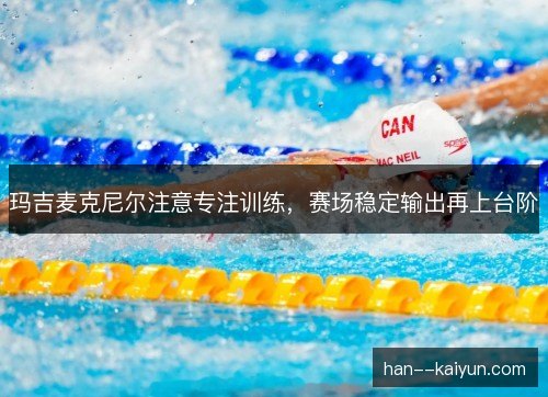 玛吉麦克尼尔注意专注训练,赛场稳定输出再上台阶 玛吉麦克尼尔注意专注训练,赛场稳定输出再上台阶