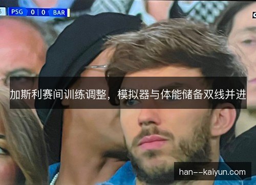 加斯利赛间训练调整，模拟器与体能储备双线并进