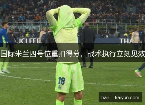 国际米兰四号位重扣得分，战术执行立刻见效