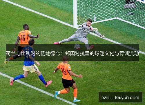 荷兰与比利时的低地德比：邻国对抗里的球迷文化与青训流动