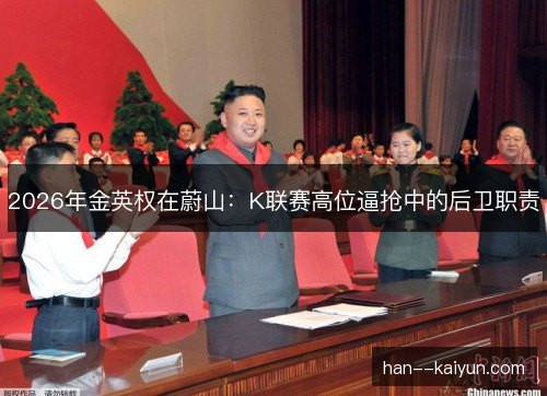2026年金英权在蔚山:K联赛高位逼抢中的后卫职责 2026年金英权在蔚山:K联赛高位逼抢中的后卫职责